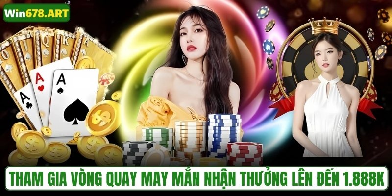 Tham gia vòng quay may mắn nhận thưởng lên đến 1.888K
